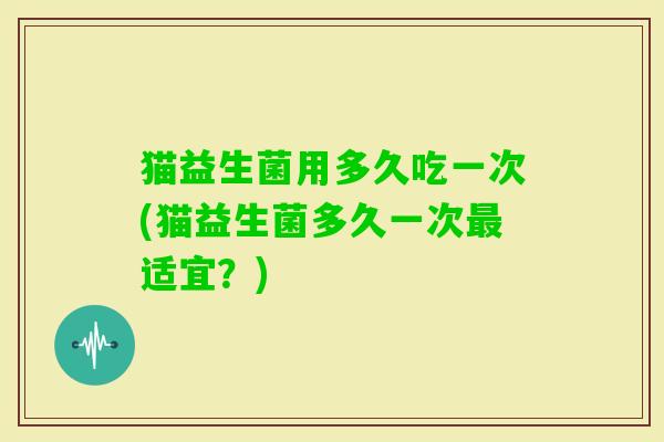猫益生菌用多久吃一次(猫益生菌多久一次适宜？)
