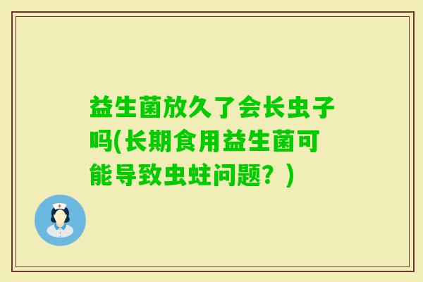 益生菌放久了会长虫子吗(长期食用益生菌可能导致虫蛀问题？)