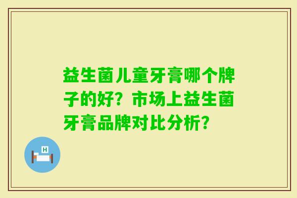 益生菌儿童牙膏哪个牌子的好？市场上益生菌牙膏品牌对比分析？