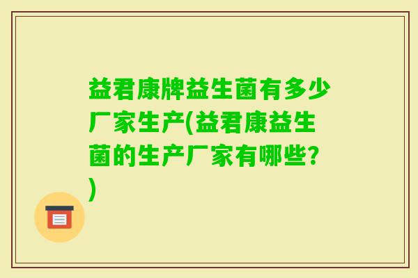 益君康牌益生菌有多少厂家生产(益君康益生菌的生产厂家有哪些？)