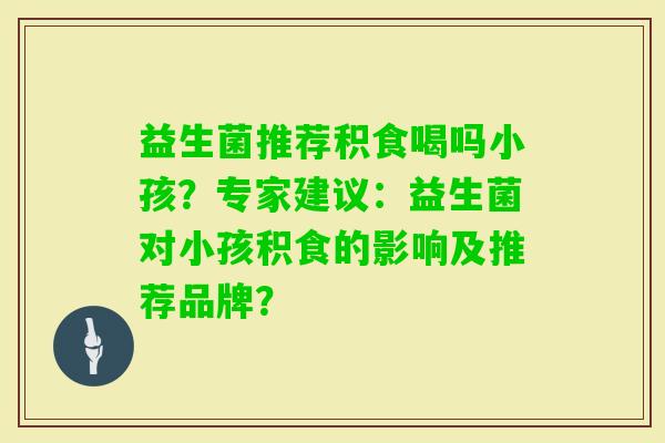益生菌推荐积食喝吗小孩？专家建议：益生菌对小孩积食的影响及推荐品牌？