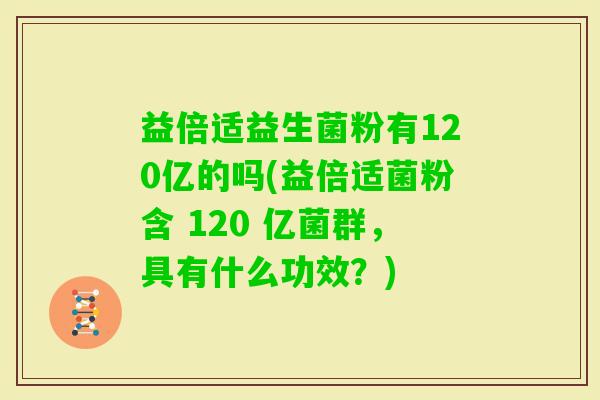 益倍适益生菌粉有120亿的吗(益倍适菌粉含 120 亿菌群，具有什么功效？)