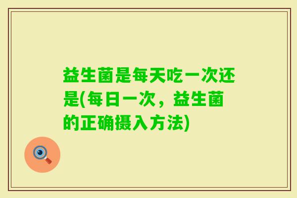 益生菌是每天吃一次还是(每日一次，益生菌的正确摄入方法)