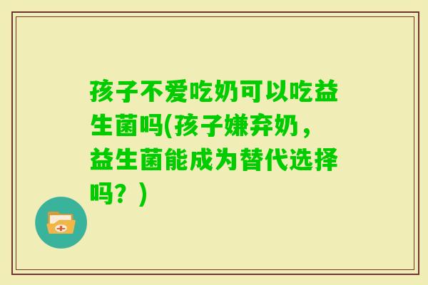 孩子不爱吃奶可以吃益生菌吗(孩子嫌弃奶，益生菌能成为替代选择吗？)