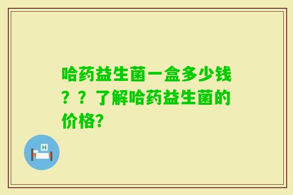 哈药益生菌一盒多少钱？？了解哈药益生菌的价格？