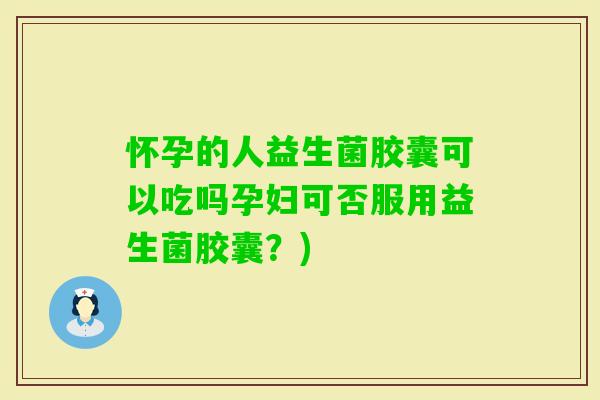 怀孕的人益生菌胶囊可以吃吗孕妇可否服用益生菌胶囊？)