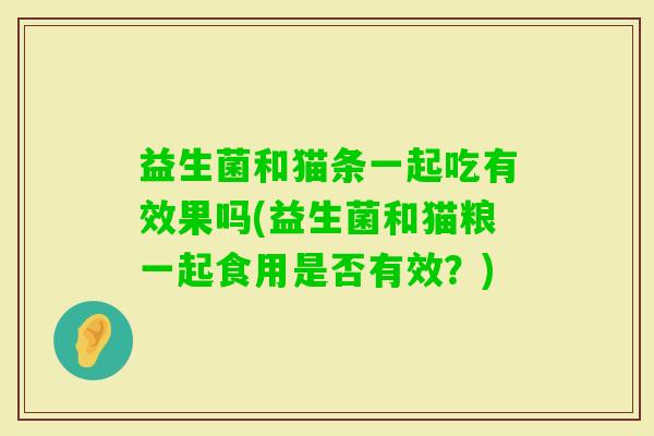 益生菌和猫条一起吃有效果吗(益生菌和猫粮一起食用是否有效？)