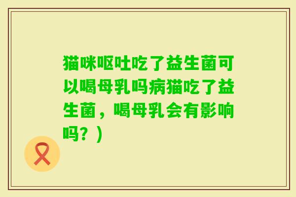 猫咪吃了益生菌可以喝母乳吗猫吃了益生菌，喝母乳会有影响吗？)
