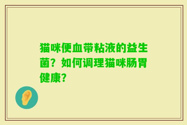 猫咪便带粘液的益生菌?如何调理猫咪肠胃健康? 猫咪便带粘液的益生菌?如何调理猫咪肠胃健康?