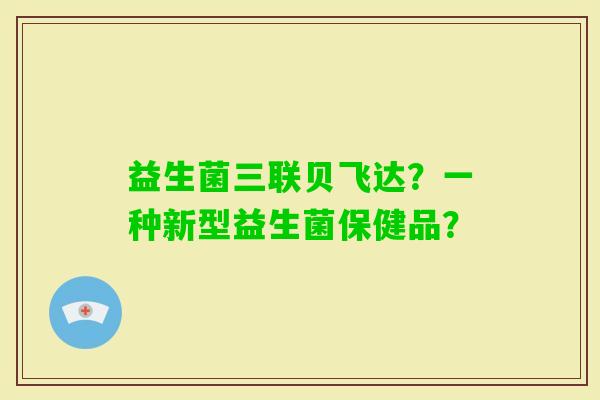 益生菌三联贝飞达？一种新型益生菌保健品？