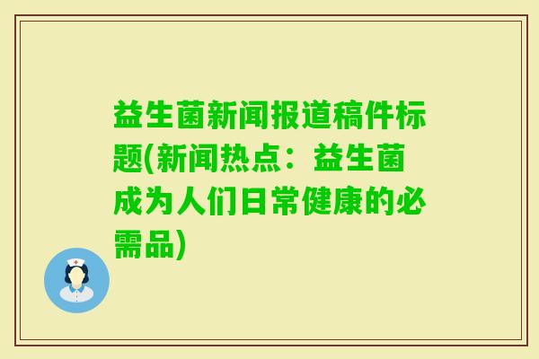 益生菌新闻报道稿件标题(新闻热点：益生菌成为人们日常健康的必需品)