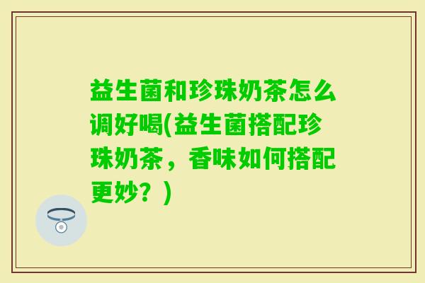 益生菌和珍珠奶茶怎么调好喝(益生菌搭配珍珠奶茶，香味如何搭配更妙？)