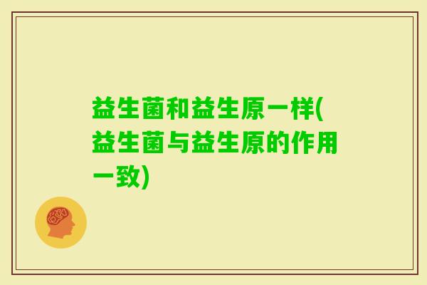 益生菌和益生原一样(益生菌与益生原的作用一致)