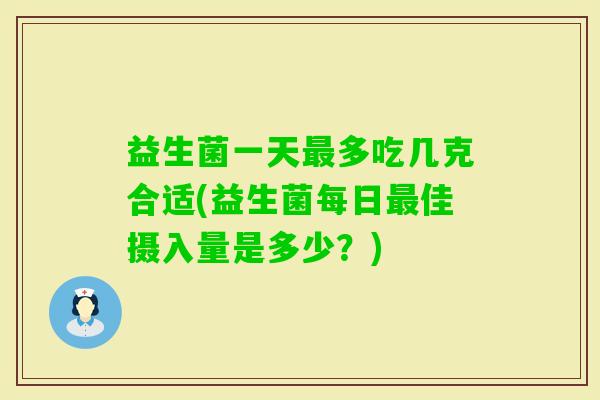 益生菌一天多吃几克合适(益生菌每日佳摄入量是多少？)