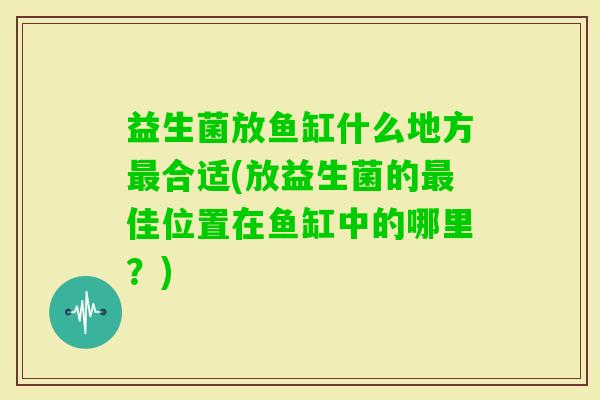 益生菌放鱼缸什么地方合适(放益生菌的佳位置在鱼缸中的哪里？)