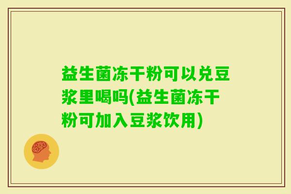 益生菌冻干粉可以兑豆浆里喝吗(益生菌冻干粉可加入豆浆饮用)