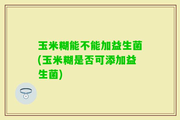 玉米糊能不能加益生菌(玉米糊是否可添加益生菌)
