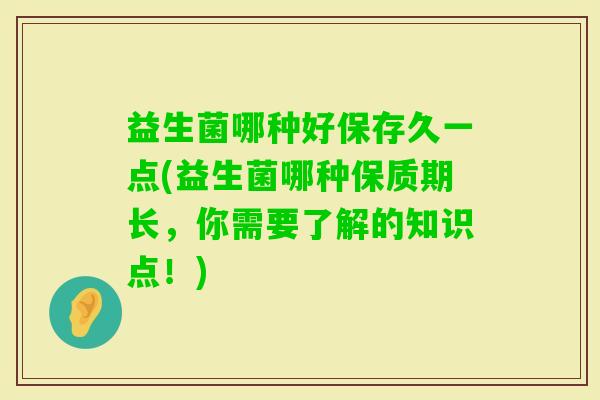 益生菌哪种好保存久一点(益生菌哪种保质期长，你需要了解的知识点！)