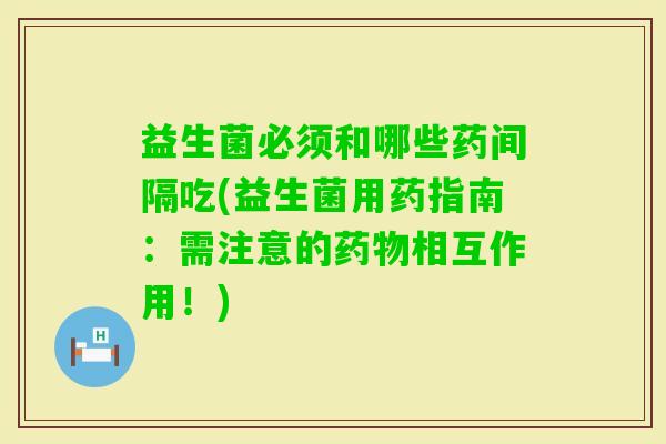 益生菌必须和哪些药间隔吃(益生菌用药指南：需注意的相互作用！)