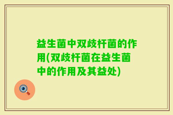 益生菌中双歧杆菌的作用(双歧杆菌在益生菌中的作用及其益处)