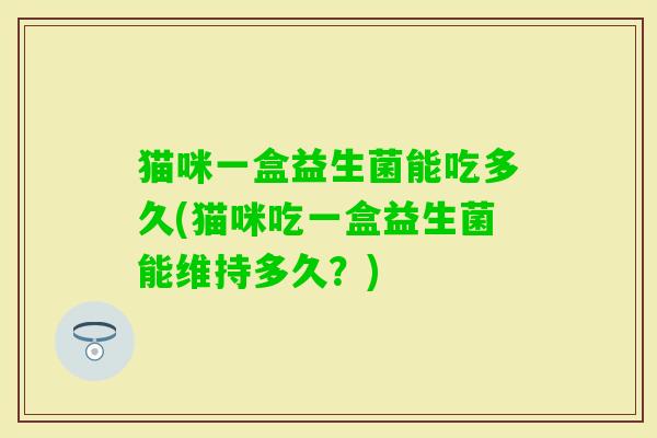猫咪一盒益生菌能吃多久(猫咪吃一盒益生菌能维持多久？)