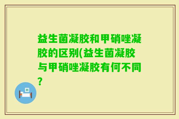 益生菌凝胶和甲硝唑凝胶的区别(益生菌凝胶与甲硝唑凝胶有何不同？