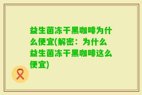 益生菌冻干黑咖啡为什么便宜(解密：为什么益生菌冻干黑咖啡这么便宜)