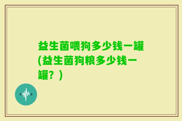 益生菌喂狗多少钱一罐(益生菌狗粮多少钱一罐？)