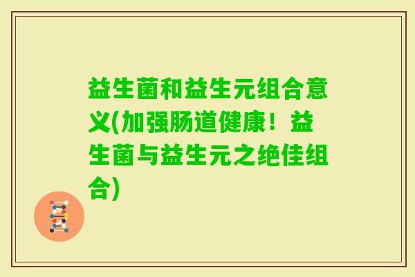 益生菌和益生元组合意义(加强肠道健康！益生菌与益生元之绝佳组合)
