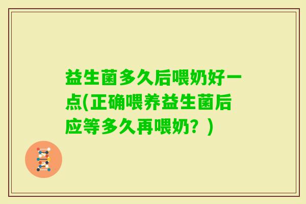 益生菌多久后喂奶好一点(正确喂养益生菌后应等多久再喂奶？)