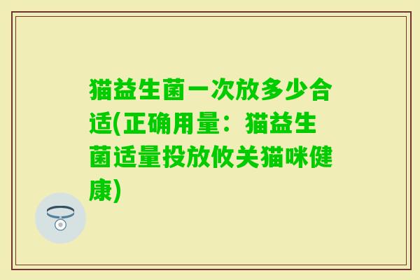 猫益生菌一次放多少合适(正确用量：猫益生菌适量投放攸关猫咪健康)
