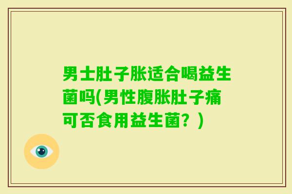 男士肚子胀适合喝益生菌吗(男性肚子痛可否食用益生菌？)