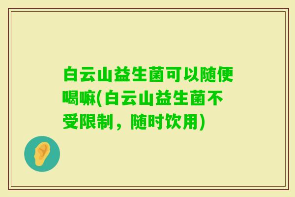 白云山益生菌可以随便喝嘛(白云山益生菌不受限制，随时饮用)