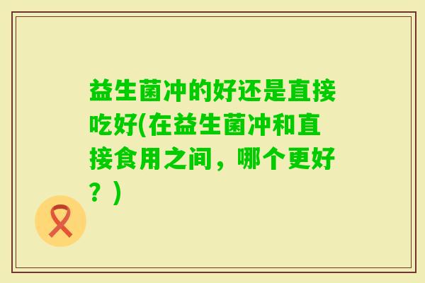 益生菌冲的好还是直接吃好(在益生菌冲和直接食用之间，哪个更好？)