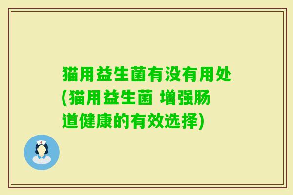 猫用益生菌有没有用处(猫用益生菌 增强肠道健康的有效选择)
