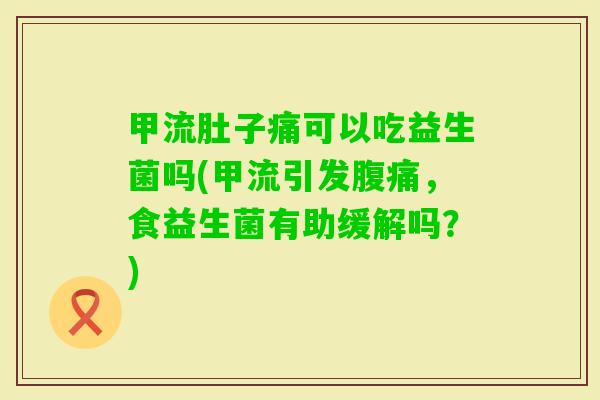 甲流肚子痛可以吃益生菌吗(甲流引发，食益生菌有助缓解吗？)