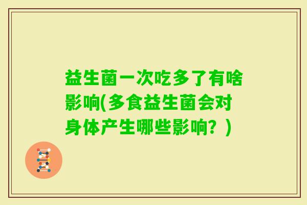 益生菌一次吃多了有啥影响(多食益生菌会对身体产生哪些影响？)