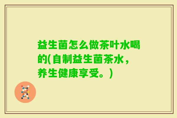 益生菌怎么做茶叶水喝的(自制益生菌茶水，养生健康享受。)