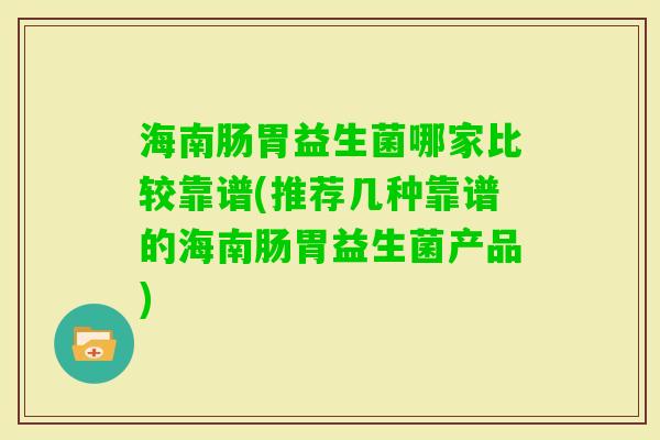 海南肠胃益生菌哪家比较靠谱(推荐几种靠谱的海南肠胃益生菌产品)