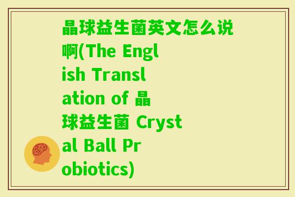 晶球益生菌英文怎么说啊(The English Translation of 晶球益生菌 Crystal Ball Probiotics)