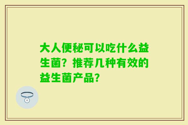 大人可以吃什么益生菌？推荐几种有效的益生菌产品？