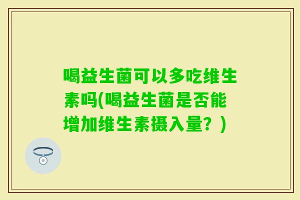 喝益生菌可以多吃维生素吗(喝益生菌是否能增加维生素摄入量？)