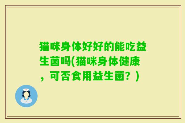 猫咪身体好好的能吃益生菌吗(猫咪身体健康，可否食用益生菌？)
