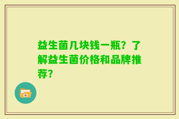 益生菌几块钱一瓶？了解益生菌价格和品牌推荐？