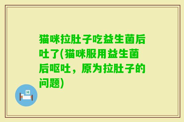 猫咪拉肚子吃益生菌后吐了(猫咪服用益生菌后，原为拉肚子的问题)