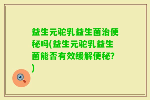 益生元驼乳益生菌吗(益生元驼乳益生菌能否有效缓解？)