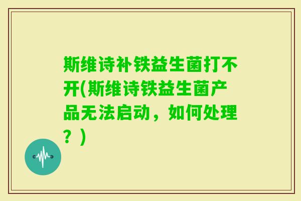 斯维诗补铁益生菌打不开(斯维诗铁益生菌产品无法启动，如何处理？)