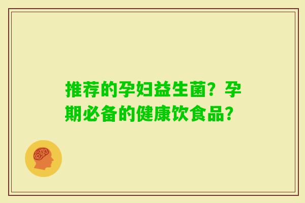 推荐的孕妇益生菌？孕期必备的健康饮食品？