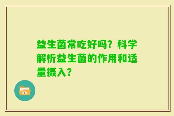 益生菌常吃好吗？科学解析益生菌的作用和适量摄入？