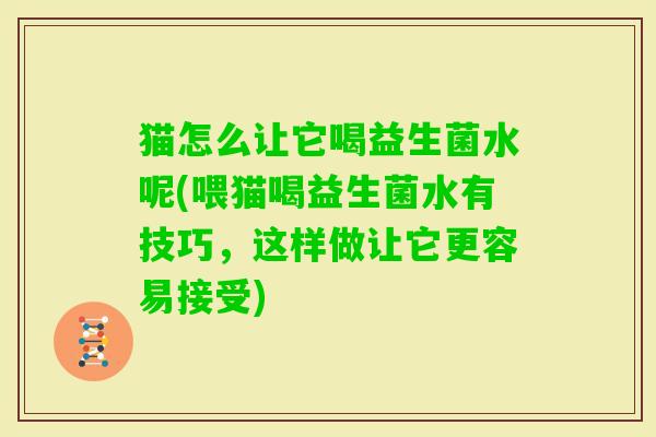 猫怎么让它喝益生菌水呢(喂猫喝益生菌水有技巧，这样做让它更容易接受)